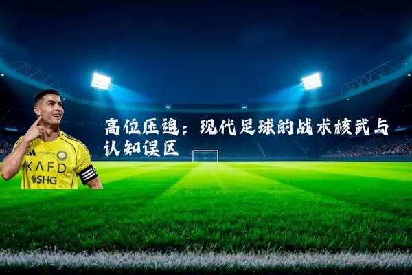 高位压迫:现代足球的战术核武与认知误区