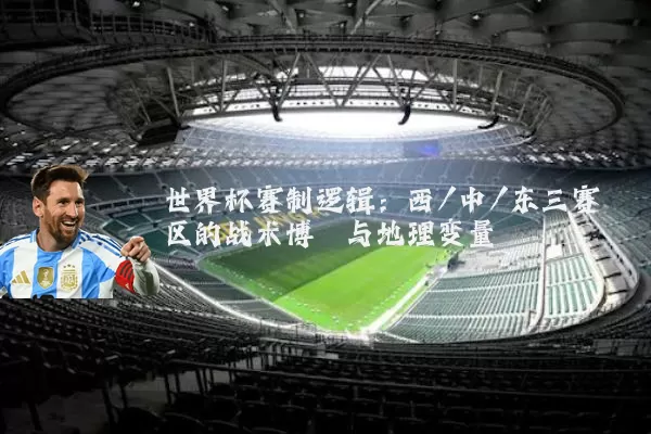 世界杯赛制逻辑:西/中/东三赛区的战术博弈与地理变量