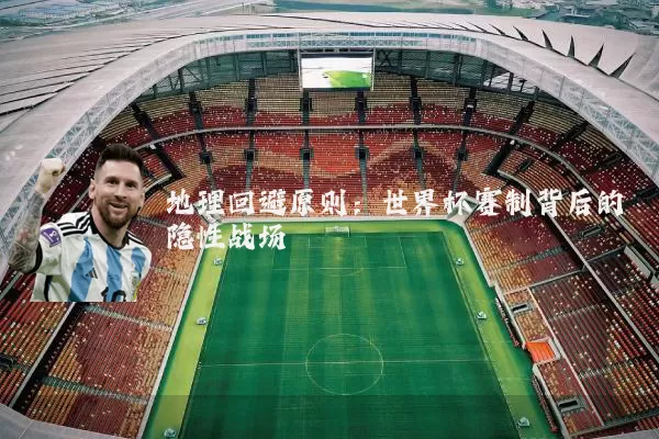地理回避原则:世界杯赛制背后的隐性战场