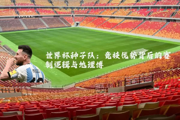 世界杯种子队：竞技优势背后的赛制逻辑与地理博弈