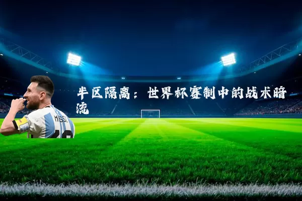 半区隔离:世界杯赛制中的战术暗流
