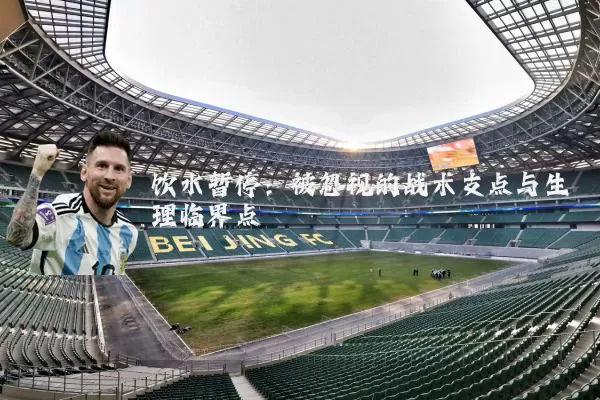 饮水暂停:被忽视的战术支点与生理临界点