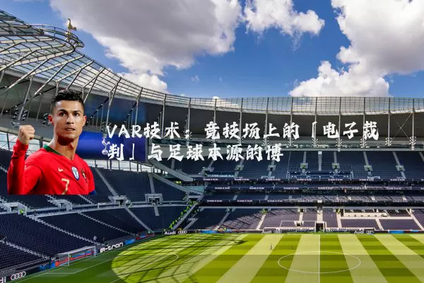 VAR技术:竞技场上的「电子裁判」与足球本源的博弈