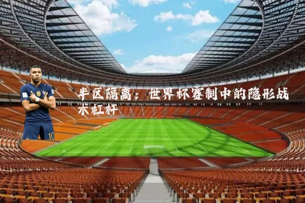半区隔离：世界杯赛制中的隐形战术杠杆