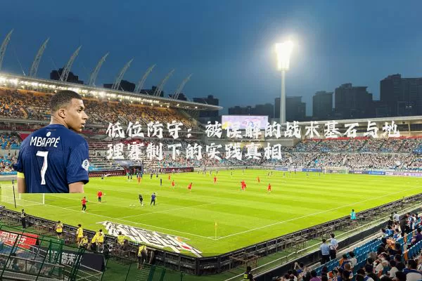 低位防守：被误解的战术基石与地理赛制下的实践真相