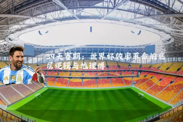 39天赛期:世界杯效率革命的底层逻辑与地理博弈