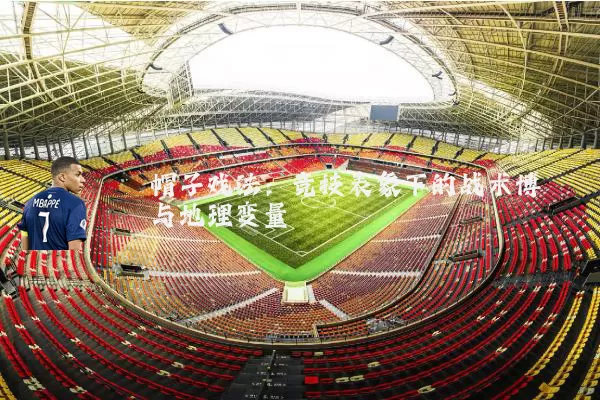 帽子戏法:竞技表象下的战术博弈与地理变量