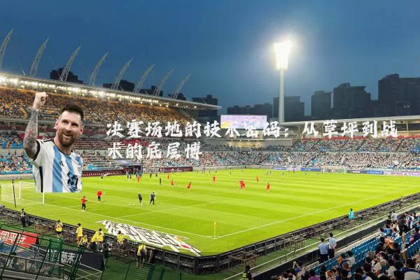决赛场地的技术密码:从草坪到战术的底层博弈